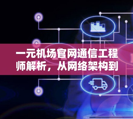 一元机场官网通信工程师解析，从网络架构到用户体验优化