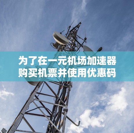 为了在一元机场加速器购买机票并使用优惠码，您可以按照以下步骤操作