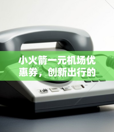 小火箭一元机场优惠券，创新出行的新选择