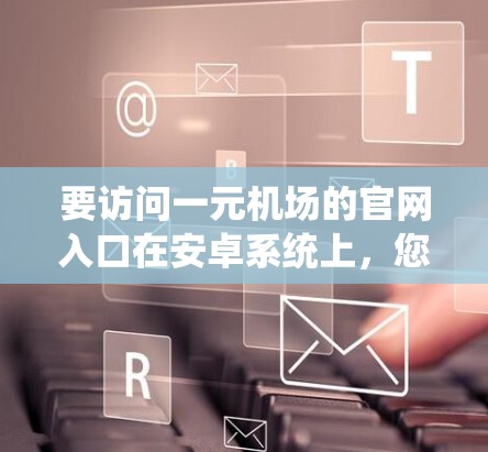 要访问一元机场的官网入口在安卓系统上，您可以按照以下步骤进行操作