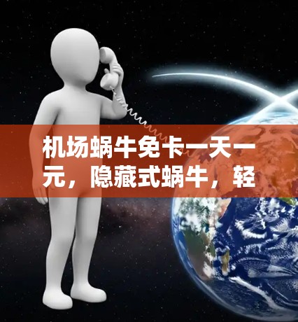 机场蜗牛免卡一天一元,隐藏式蜗牛,轻松畅游机场 机场蜗牛免卡一天一元,隐藏式蜗牛,轻松畅游机场
