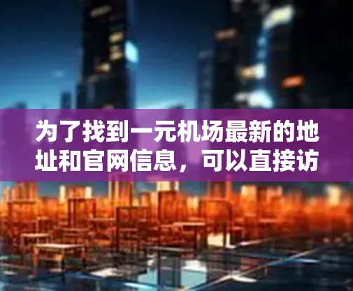 为了找到一元机场最新的地址和官网信息，可以直接访问香港的官方机场网站。以下是一些推荐的平台，这些平台通常会提供最新的机场位置、航班信息和旅游攻略