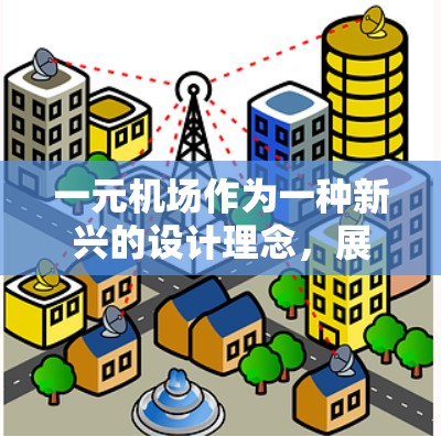 一元机场作为一种新兴的设计理念，展现出广阔的发展前景和重要性。以下是对这一设计的详细分析和总结