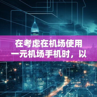 在考虑在机场使用一元机场手机时，以下是一些关键因素和建议