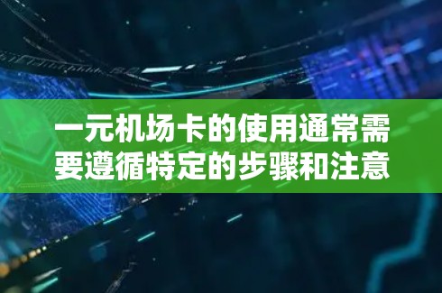 一元机场卡的使用通常需要遵循特定的步骤和注意事项。以下是一元机场卡使用的一般流程和注意事项