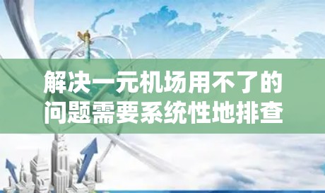 解决一元机场用不了的问题需要系统性地排查和优化机场入口的设计和设施。以下是一步步的解决方案