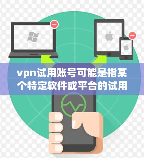 vpn试用账号可能是指某个特定软件或平台的试用版本或账号。以下是一些可能的解释和建议