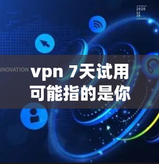 vpn 7天试用可能指的是你正在尝试某个VPN软件，使用不超过7天。VPN通常用于在线访问外网，如公司服务器、移动数据等。以下是关于VPN试用的一些常见问题和建议