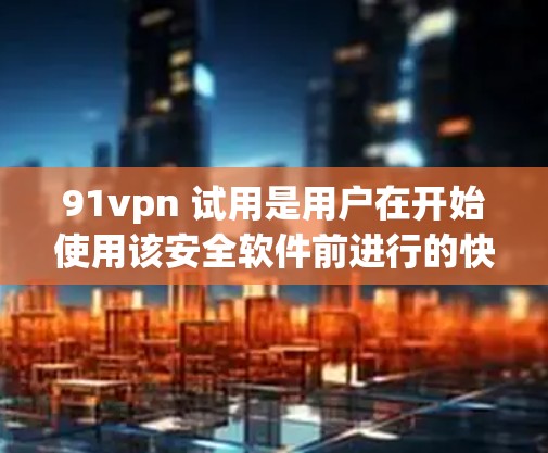 91vpn 试用是用户在开始使用该安全软件前进行的快速测试阶段。以下是一个详细且有条理的步骤说明，帮助用户顺利进行91vpn 试用