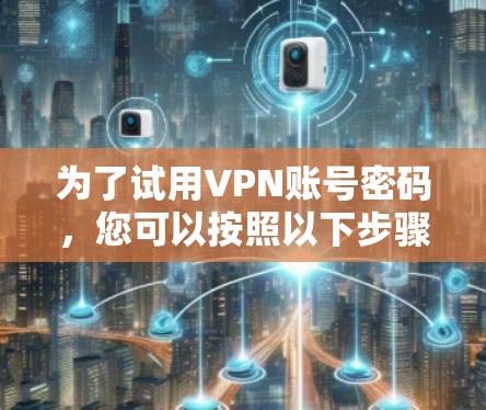为了试用VPN账号密码，您可以按照以下步骤操作