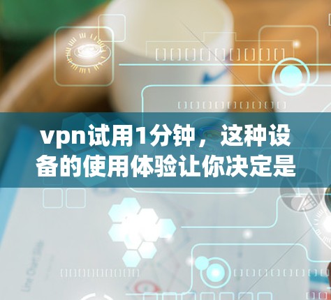 vpn试用1分钟，这种设备的使用体验让你决定是否值得购买