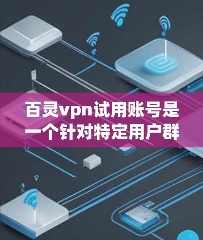 百灵vpn试用账号是一个针对特定用户群体设计的VPN服务，通常提供一定的试用期，用户可以根据需求选择是否继续使用。以下是对百灵vpn试用账号的详细分析