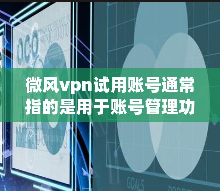 微风vpn试用账号通常指的是用于账号管理功能的测试版本账号。以下是一些可能的步骤和操作指南，帮助您更好地使用试用账号