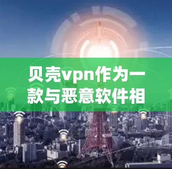 贝壳vpn作为一款与恶意软件相关的保护产品，其试用账号信息包括以下几个方面