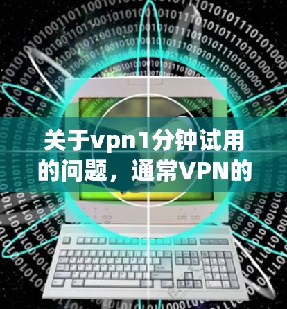 关于vpn1分钟试用的问题，通常VPN的试用时间是根据公司的规定和条款来确定的。如果您已经购买了VPN服务，并且希望试用一段时间，建议您按照公司提供的试用时间来进行