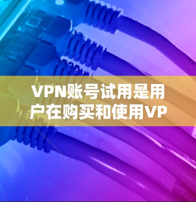 VPN账号试用是用户在购买和使用VPN服务期间的一个阶段。以下是不同VPN服务的试用特点及其注意事项