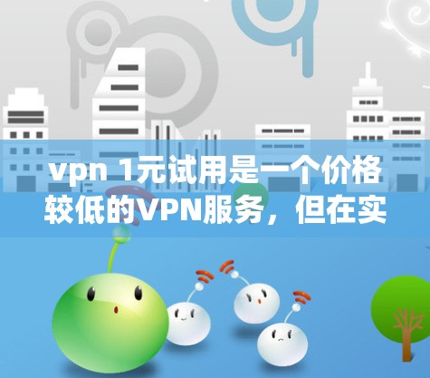 vpn 1元试用是一个价格较低的VPN服务，但在实际使用中可能会遇到以下问题