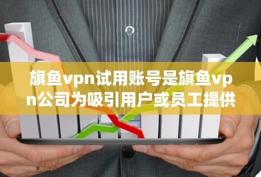 旗鱼vpn试用账号是旗鱼vpn公司为吸引用户或员工提供试用版产品或服务的一种方式。以下是对旗鱼vpn试用账号的详细介绍