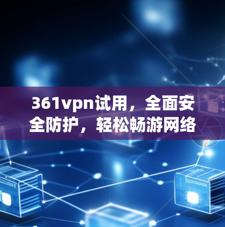 361vpn试用，全面安全防护，轻松畅游网络空间
