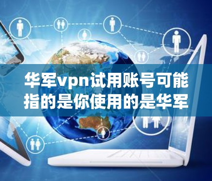 华军vpn试用账号可能指的是你使用的是华军VPN的试用版账号，或者你是在寻找类似的服务。华军VPN是国际知名的VPN服务提供商，提供多种VPN服务，包括免费试用版、付费版本以及额外的保护功能