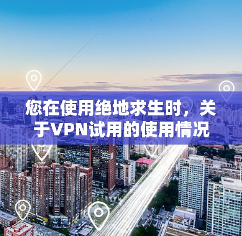 您在使用绝地求生时，关于VPN试用的使用情况如下