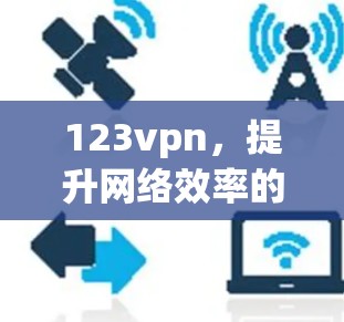 123vpn，提升网络效率的专业网络VPN服务