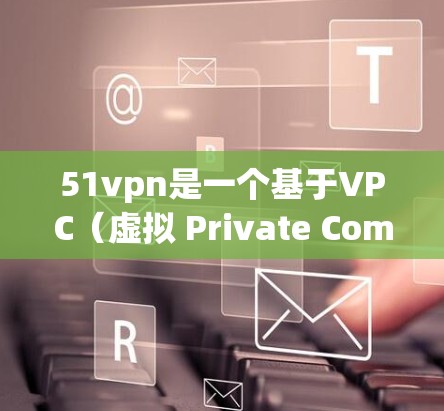 51vpn是一个基于VPC（虚拟 Private Computing）技术的网络穿透工具，主要用于拦截网络攻击，保护用户和企业免受恶意软件和钓鱼邮件的侵害。以下是关于51vpn的详细信息
