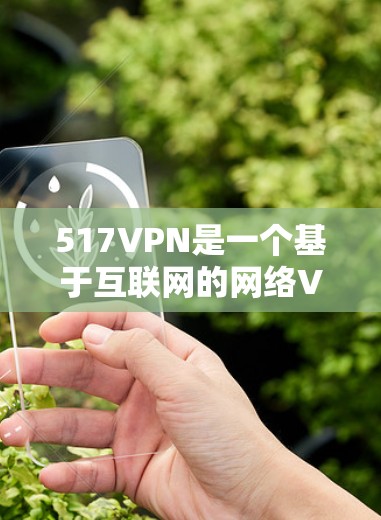 517VPN是一个基于互联网的网络VPN服务，提供加密传输和多设备连接功能。用户可以通过517VPN选择适合自己的VPN服务器进行登录和使用。以下是关于517VPN试用账号的详细介绍