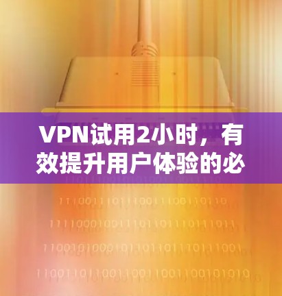 VPN试用2小时，有效提升用户体验的必选方案