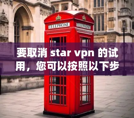 要取消 star vpn 的试用，您可以按照以下步骤操作