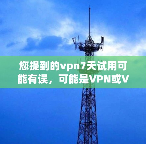 您提到的vpn7天试用可能有误，可能是VPN或Vpn7或其他相关术语。以下是一些可能的解释和建议