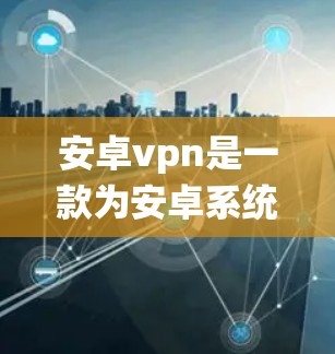 安卓vpn是一款为安卓系统用户提供的VPN服务，旨在为用户提供安全、可靠的网络连接体验。以下是对安卓vpn试用账号的详细介绍
