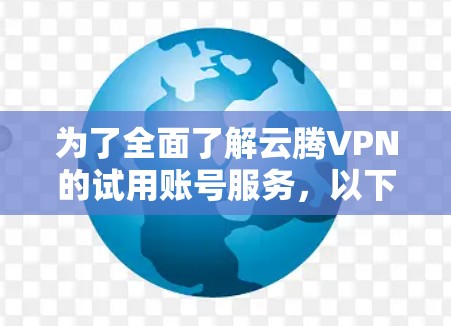 为了全面了解云腾VPN的试用账号服务，以下是一些关键点和信息整理