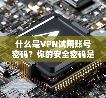 什么是VPN试用账号密码？你的安全密码是你的网络密码