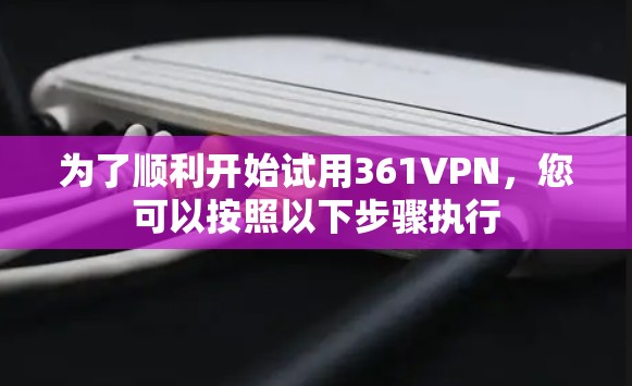 为了顺利开始试用361VPN，您可以按照以下步骤执行