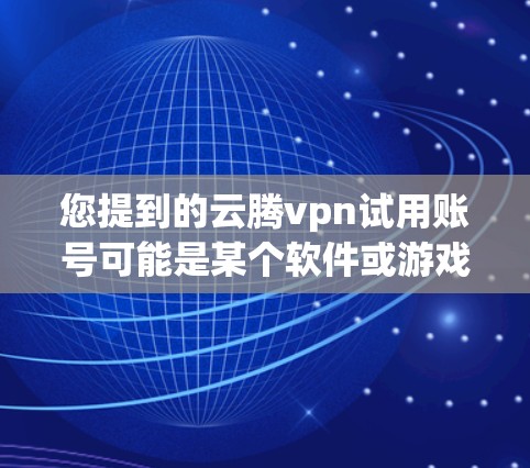 您提到的云腾vpn试用账号可能是某个软件或游戏的试用功能。以下是一些常见的步骤和信息，您可以根据具体情况进行确认