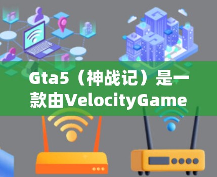 Gta5（神战记）是一款由VelocityGames开发的Action-RPG游戏。在游戏内使用VPN是为了加速游戏速度和网络连接，但需要注意以下几点