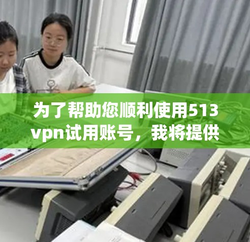 为了帮助您顺利使用513vpn试用账号，我将提供详细的步骤指南和信息整理