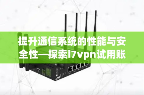 提升通信系统的性能与安全性—探索i7vpn试用账号使用体验