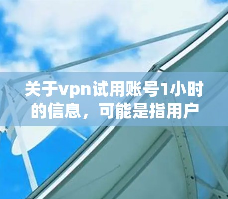 关于vpn试用账号1小时的信息，可能是指用户在使用某个VPN服务时，试用期的可用时间。以下是一些可能的解释
