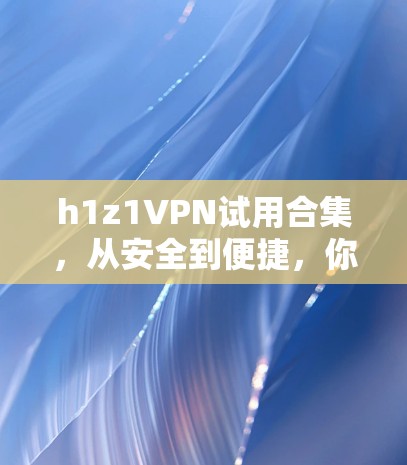 h1z1VPN试用合集，从安全到便捷，你值得尝试