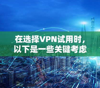 在选择VPN试用时，以下是一些关键考虑因素和推荐策略