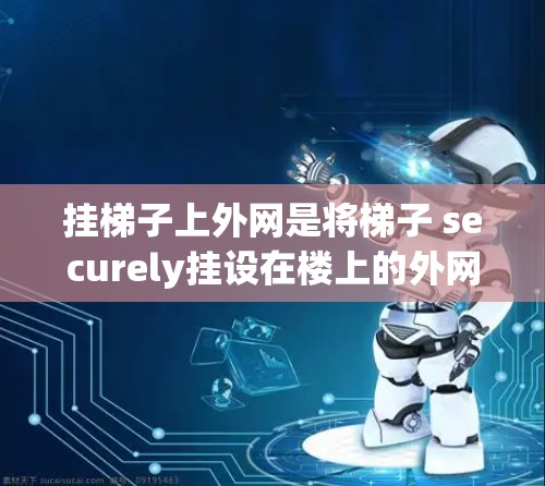 挂梯子上外网是将梯子 securely挂设在楼上的外网(如外墙)上,以确保其安全滑落。以下是一些关键步骤和注意事项 挂梯子上外网是将梯子 securely挂设在楼上的外网(如外墙)上,以确保其安全滑落。以下是一些关键步骤和注意事项
