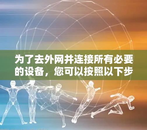 为了去外网并连接所有必要的设备,您可以按照以下步骤进行 为了去外网并连接所有必要的设备,您可以按照以下步骤进行