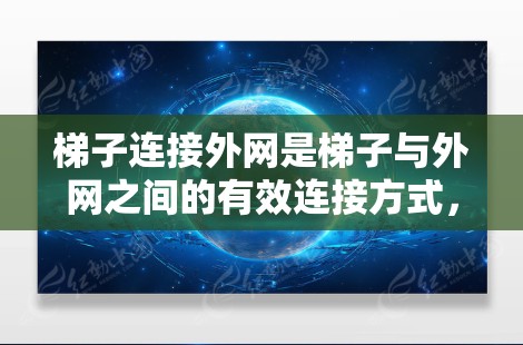 梯子连接外网是梯子与外网之间的有效连接方式,主要分为固定连接、软连接和半固定连接几种类型,并且在实际使用中需要遵循正确的方法和策略以确保梯子的稳固和可靠。以下是对梯子连接外网的详细分析 梯子连接外网是梯子与外网之间的有效连接方式,主要分为固定连接、软连接和半固定连接几种类型,并且在实际使用中需要遵循正确的方法和策略以确保梯子的稳固和可靠。以下是对梯子连接外网的详细分析