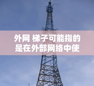 外网 梯子可能指的是在外部网络中使用梯子(如以太网、Wi-Fi等网络设备)来连接和管理外部网络中的设备。以下是一些可能的解释和回答 外网 梯子可能指的是在外部网络中使用梯子(如以太网、Wi-Fi等网络设备)来连接和管理外部网络中的设备。以下是一些可能的解释和回答