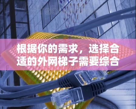 根据你的需求,选择合适的外网梯子需要综合考虑多个因素。以下是一步步的建议,帮助你找到最适合你的梯子 根据你的需求,选择合适的外网梯子需要综合考虑多个因素。以下是一步步的建议,帮助你找到最适合你的梯子