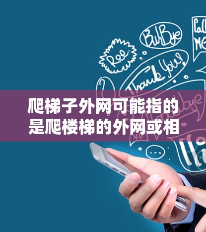 爬梯子外网可能指的是爬楼梯的外网或相关资源。爬楼梯是一项易学但需要技巧的活动,通常涉及正确的姿势、安全操作以及正确的方法来确保安全 爬梯子外网可能指的是爬楼梯的外网或相关资源。爬楼梯是一项易学但需要技巧的活动,通常涉及正确的姿势、安全操作以及正确的方法来确保安全