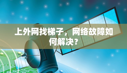 上外网找梯子,网络故障如何解决? 上外网找梯子,网络故障如何解决?