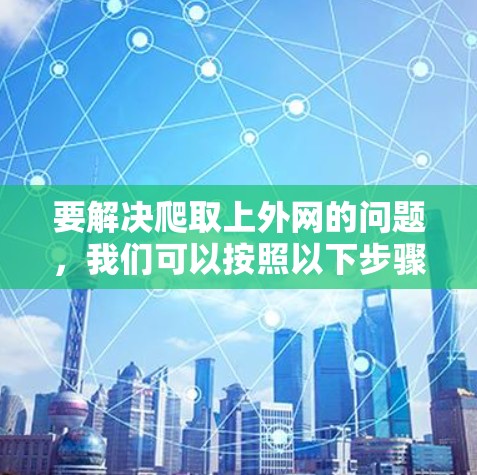 要解决爬取上外网的问题，我们可以按照以下步骤进行